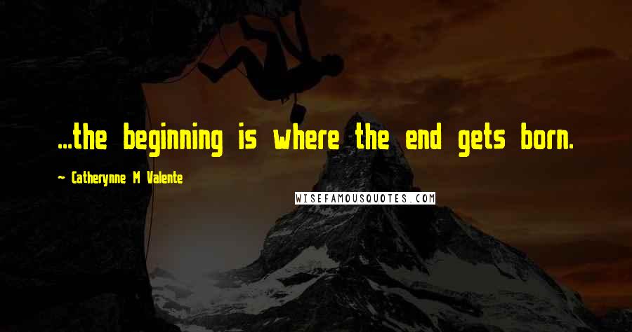 Catherynne M Valente Quotes: ...the beginning is where the end gets born.
