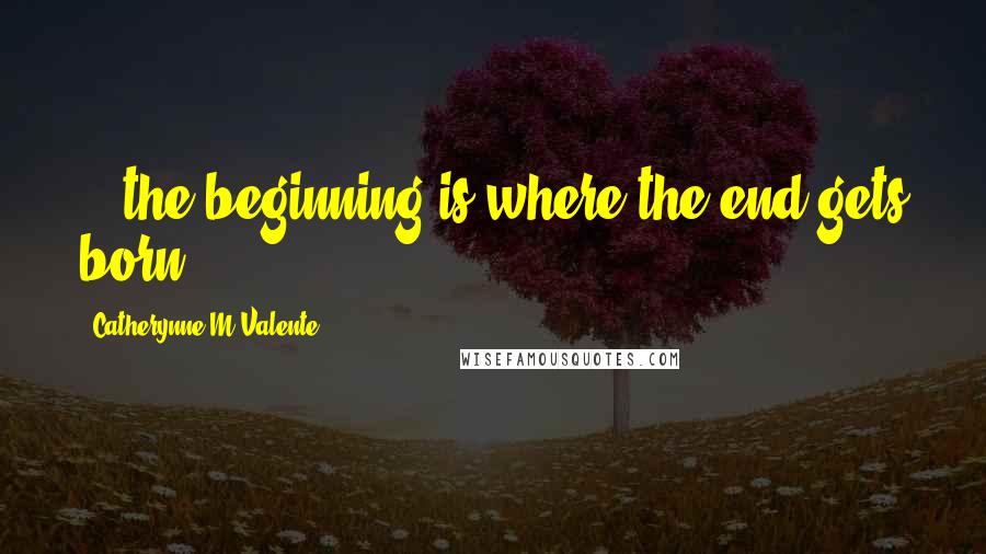 Catherynne M Valente Quotes: ...the beginning is where the end gets born.