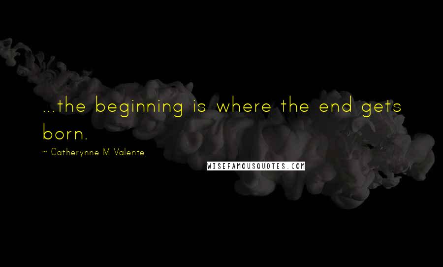 Catherynne M Valente Quotes: ...the beginning is where the end gets born.