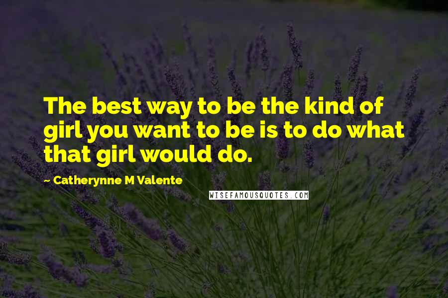 Catherynne M Valente Quotes: The best way to be the kind of girl you want to be is to do what that girl would do.