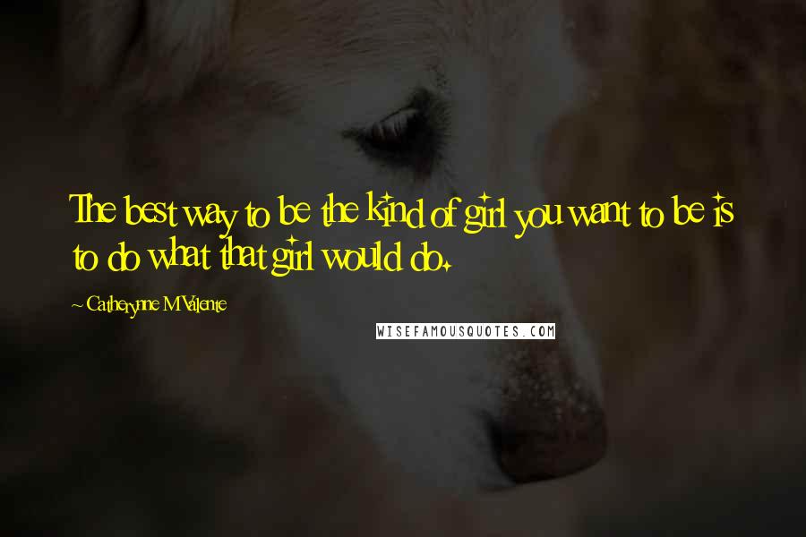 Catherynne M Valente Quotes: The best way to be the kind of girl you want to be is to do what that girl would do.