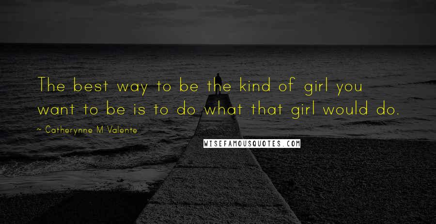 Catherynne M Valente Quotes: The best way to be the kind of girl you want to be is to do what that girl would do.