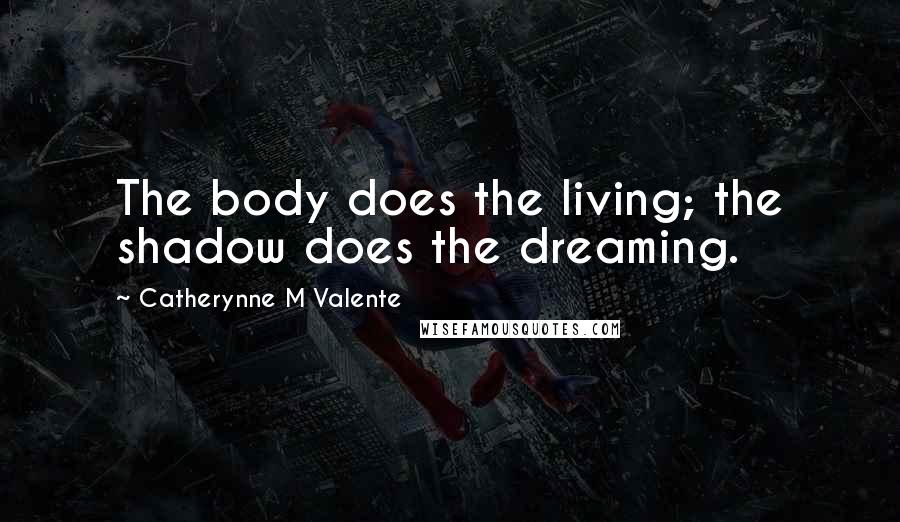 Catherynne M Valente Quotes: The body does the living; the shadow does the dreaming.