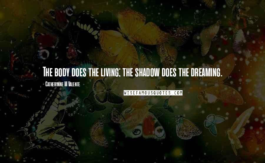 Catherynne M Valente Quotes: The body does the living; the shadow does the dreaming.