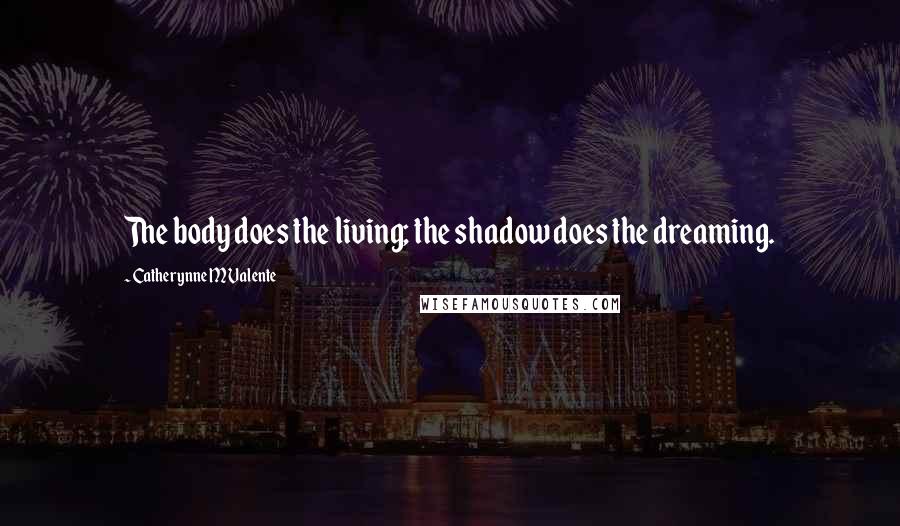 Catherynne M Valente Quotes: The body does the living; the shadow does the dreaming.