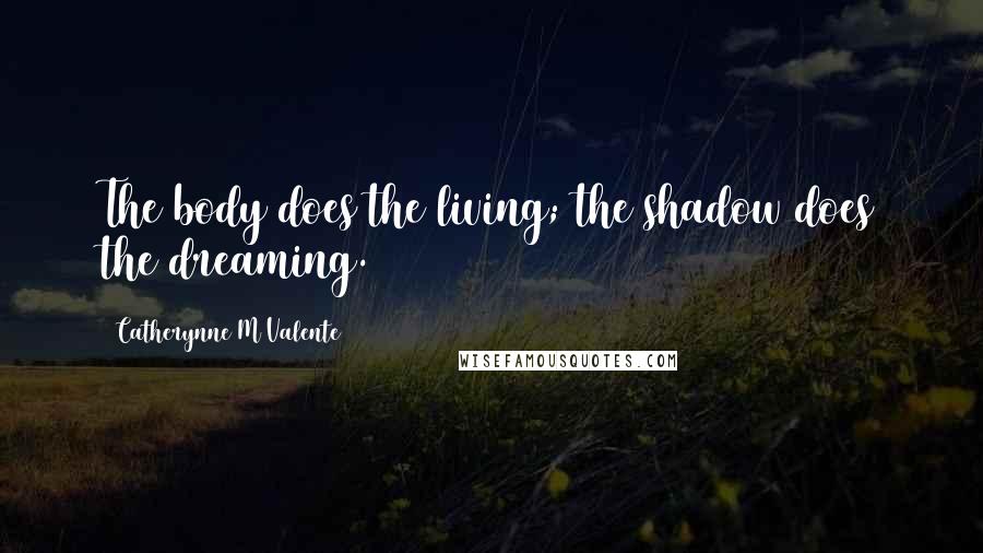 Catherynne M Valente Quotes: The body does the living; the shadow does the dreaming.