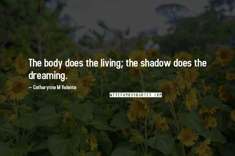 Catherynne M Valente Quotes: The body does the living; the shadow does the dreaming.