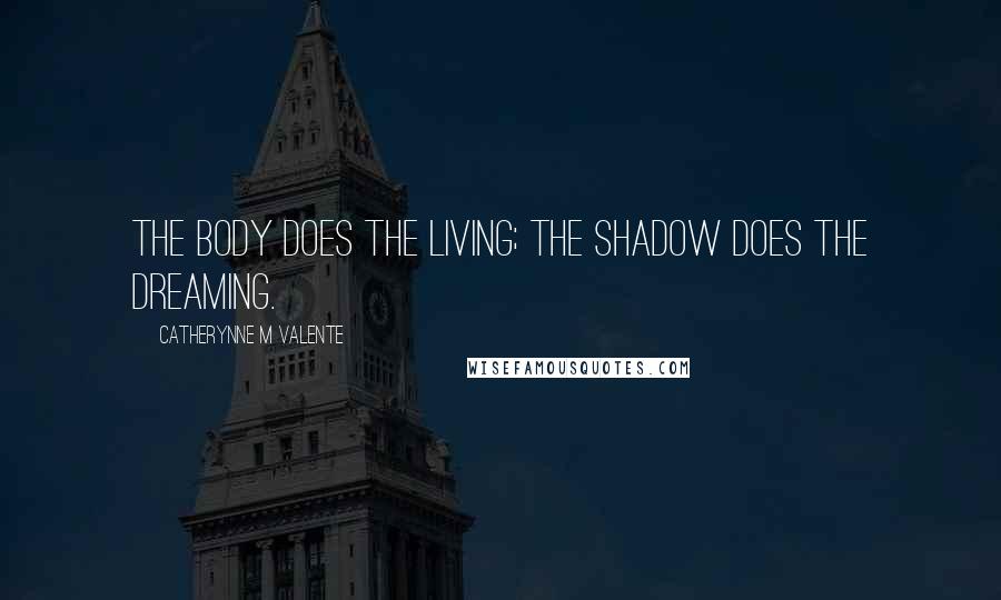 Catherynne M Valente Quotes: The body does the living; the shadow does the dreaming.