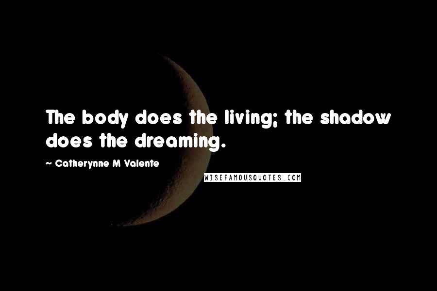 Catherynne M Valente Quotes: The body does the living; the shadow does the dreaming.