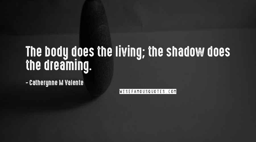 Catherynne M Valente Quotes: The body does the living; the shadow does the dreaming.