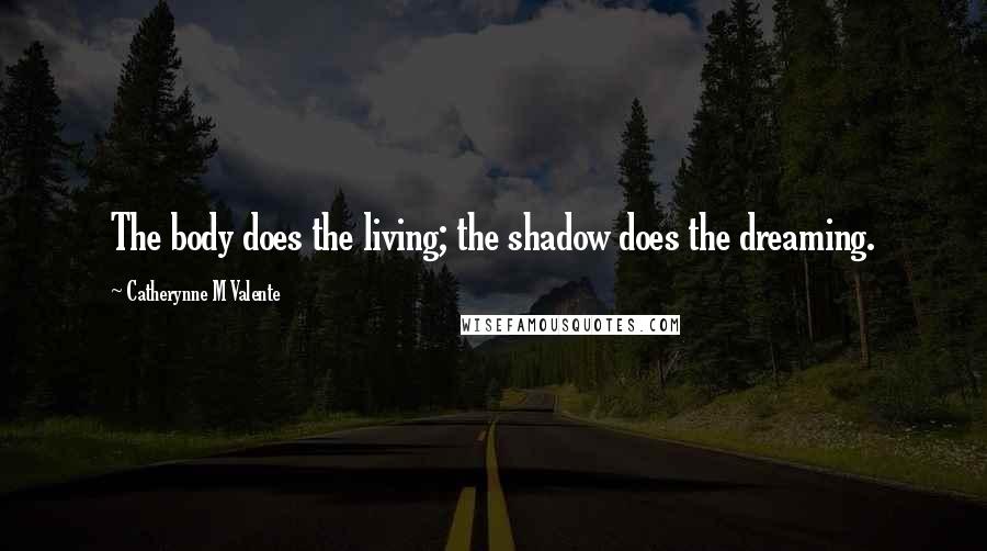 Catherynne M Valente Quotes: The body does the living; the shadow does the dreaming.