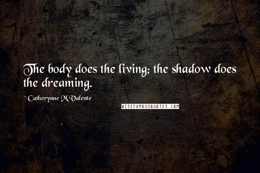 Catherynne M Valente Quotes: The body does the living; the shadow does the dreaming.