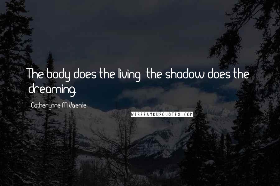 Catherynne M Valente Quotes: The body does the living; the shadow does the dreaming.