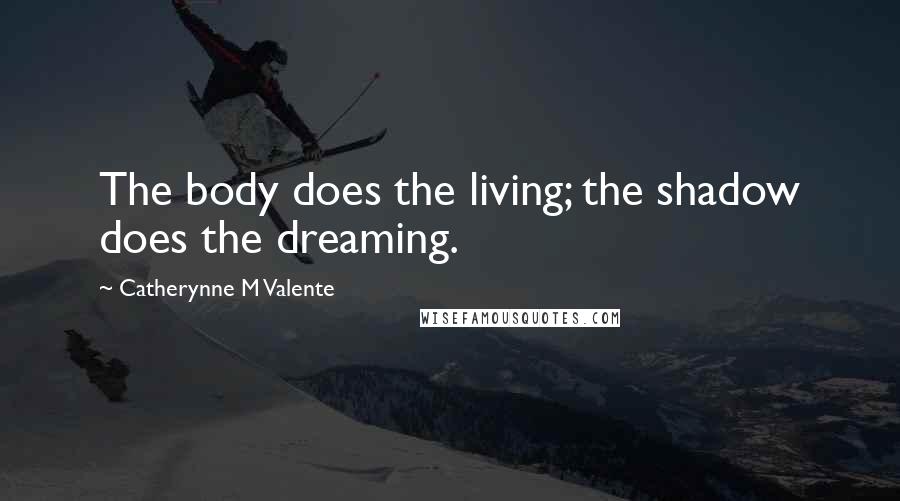 Catherynne M Valente Quotes: The body does the living; the shadow does the dreaming.