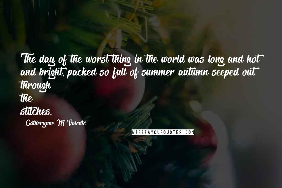 Catherynne M Valente Quotes: The day of the worst thing in the world was long and hot and bright, packed so full of summer autumn seeped out through the stitches.