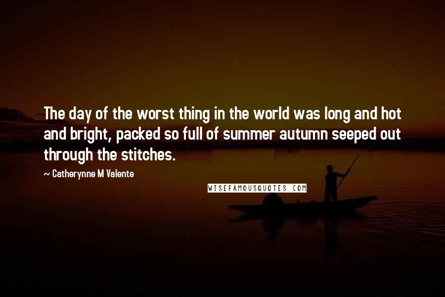 Catherynne M Valente Quotes: The day of the worst thing in the world was long and hot and bright, packed so full of summer autumn seeped out through the stitches.