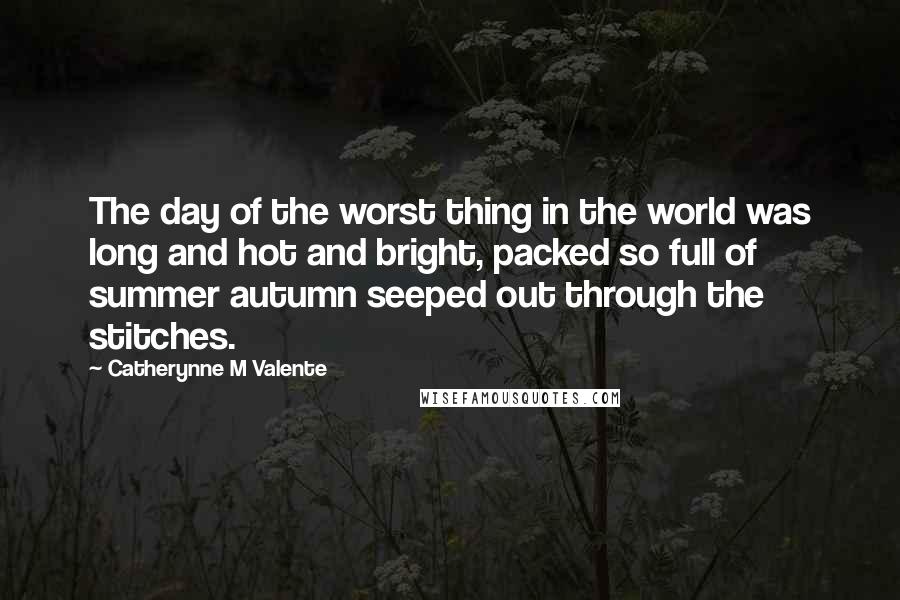 Catherynne M Valente Quotes: The day of the worst thing in the world was long and hot and bright, packed so full of summer autumn seeped out through the stitches.