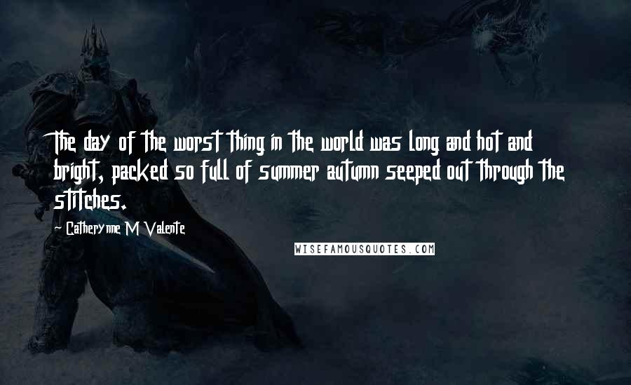 Catherynne M Valente Quotes: The day of the worst thing in the world was long and hot and bright, packed so full of summer autumn seeped out through the stitches.