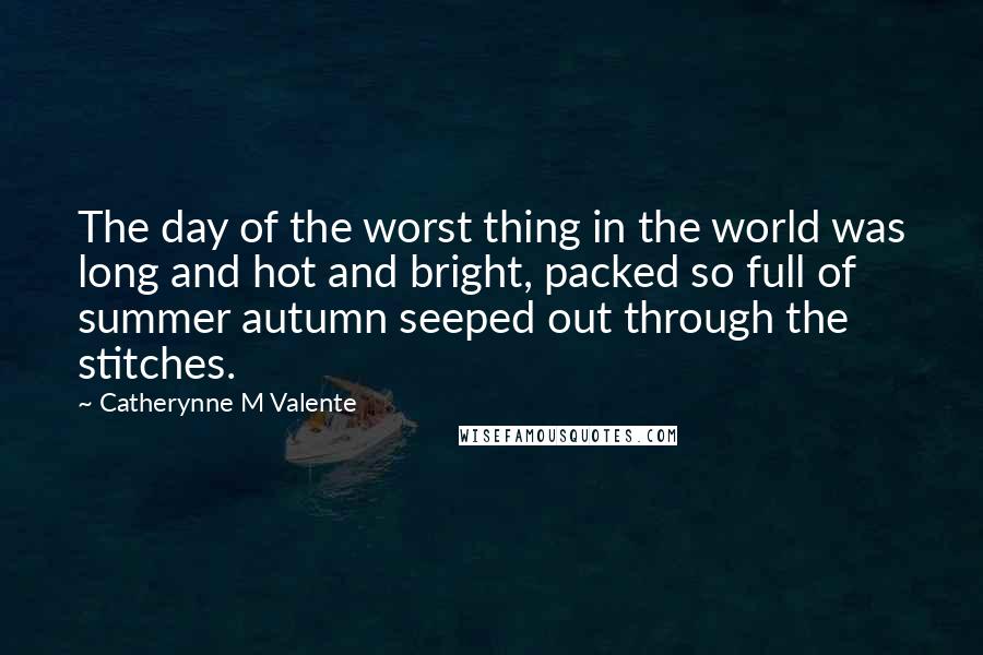 Catherynne M Valente Quotes: The day of the worst thing in the world was long and hot and bright, packed so full of summer autumn seeped out through the stitches.