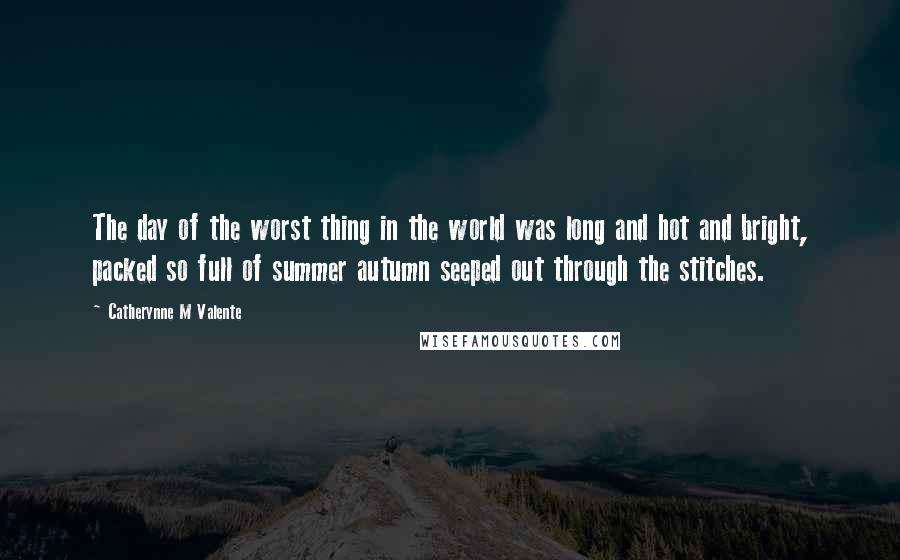 Catherynne M Valente Quotes: The day of the worst thing in the world was long and hot and bright, packed so full of summer autumn seeped out through the stitches.