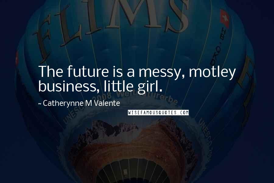 Catherynne M Valente Quotes: The future is a messy, motley business, little girl.