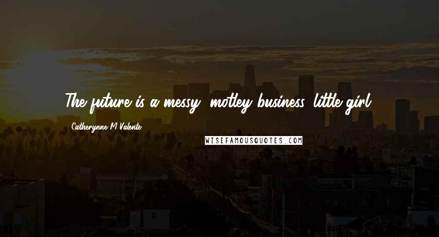 Catherynne M Valente Quotes: The future is a messy, motley business, little girl.