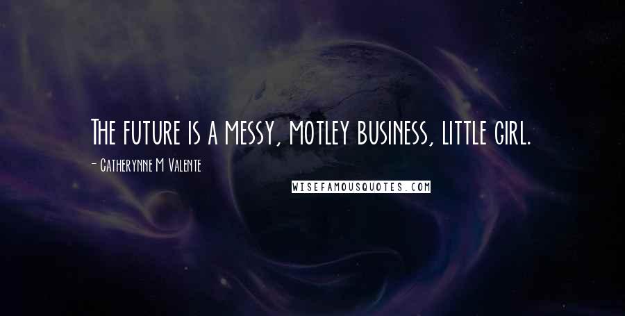Catherynne M Valente Quotes: The future is a messy, motley business, little girl.