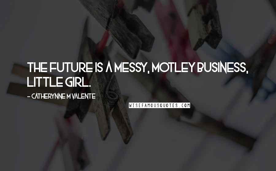 Catherynne M Valente Quotes: The future is a messy, motley business, little girl.