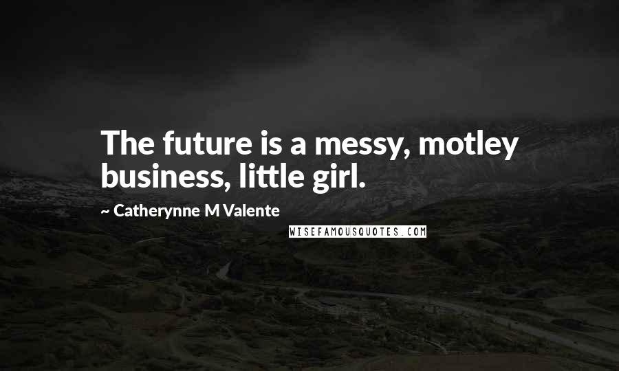 Catherynne M Valente Quotes: The future is a messy, motley business, little girl.