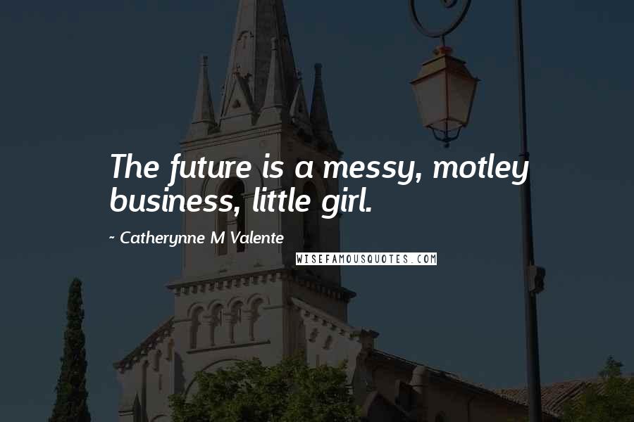 Catherynne M Valente Quotes: The future is a messy, motley business, little girl.