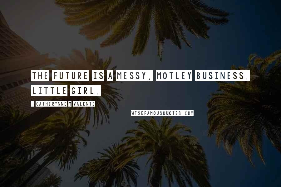 Catherynne M Valente Quotes: The future is a messy, motley business, little girl.