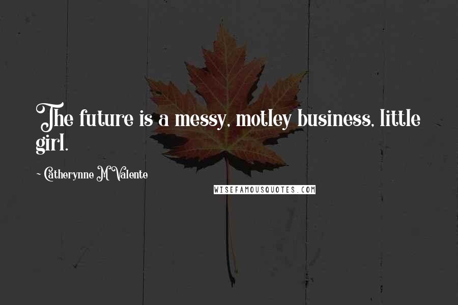 Catherynne M Valente Quotes: The future is a messy, motley business, little girl.