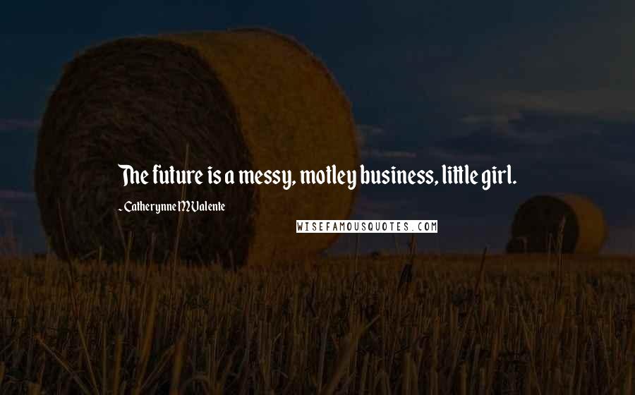 Catherynne M Valente Quotes: The future is a messy, motley business, little girl.
