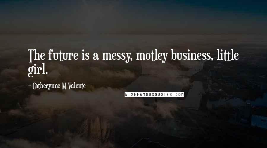 Catherynne M Valente Quotes: The future is a messy, motley business, little girl.