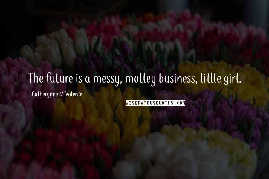 Catherynne M Valente Quotes: The future is a messy, motley business, little girl.