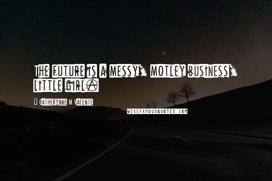 Catherynne M Valente Quotes: The future is a messy, motley business, little girl.