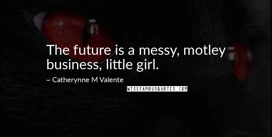Catherynne M Valente Quotes: The future is a messy, motley business, little girl.