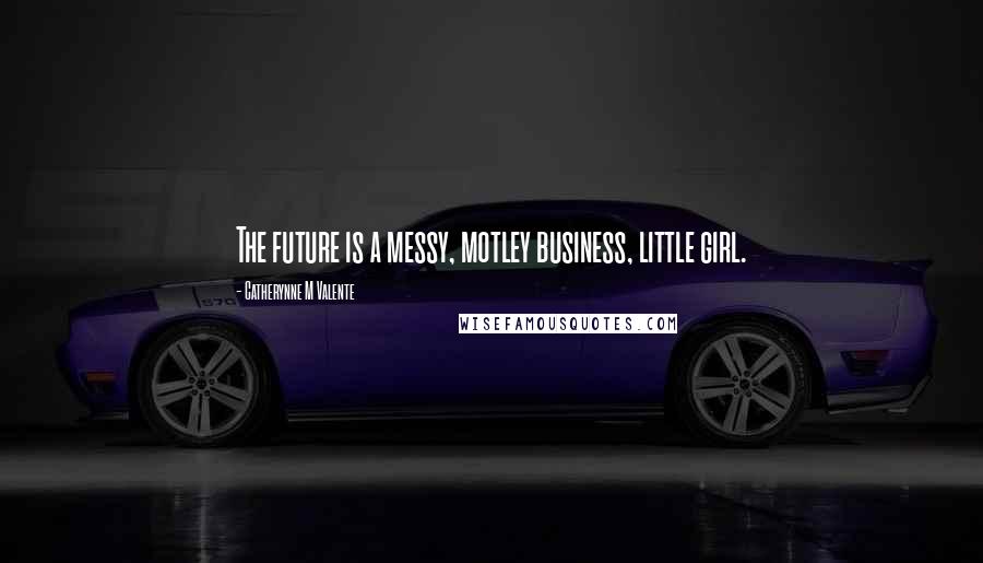 Catherynne M Valente Quotes: The future is a messy, motley business, little girl.