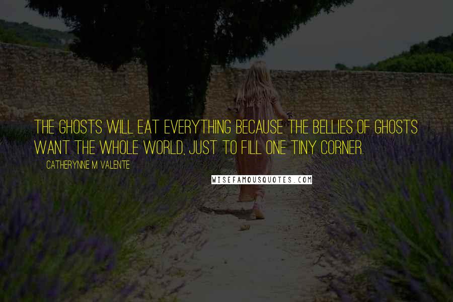 Catherynne M Valente Quotes: The ghosts will eat everything because the bellies of ghosts want the whole world, just to fill one tiny corner.