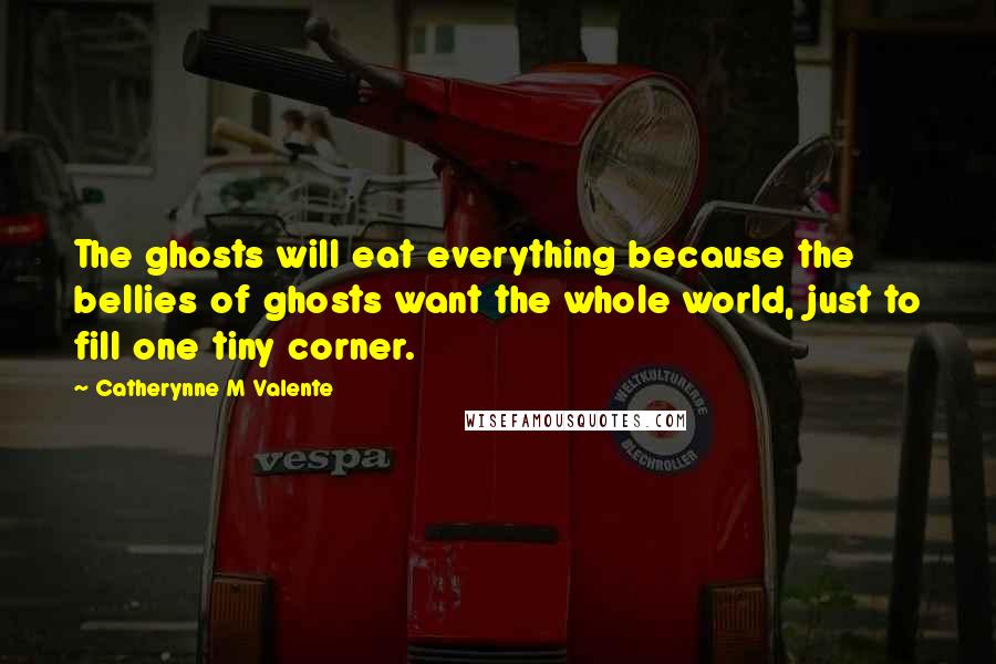 Catherynne M Valente Quotes: The ghosts will eat everything because the bellies of ghosts want the whole world, just to fill one tiny corner.