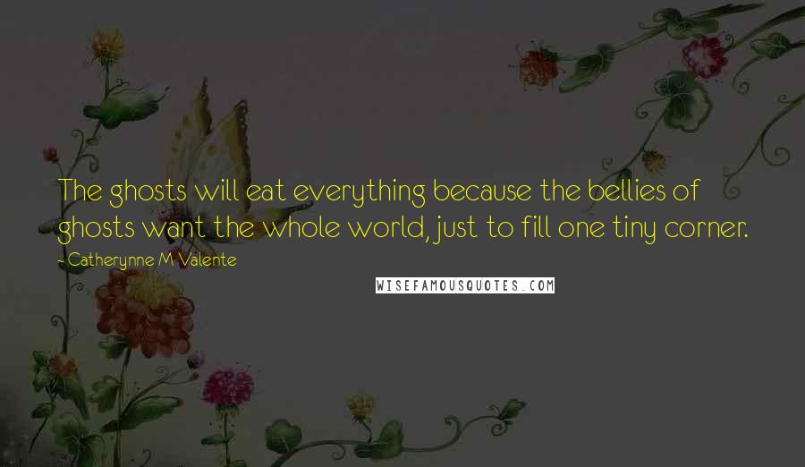 Catherynne M Valente Quotes: The ghosts will eat everything because the bellies of ghosts want the whole world, just to fill one tiny corner.