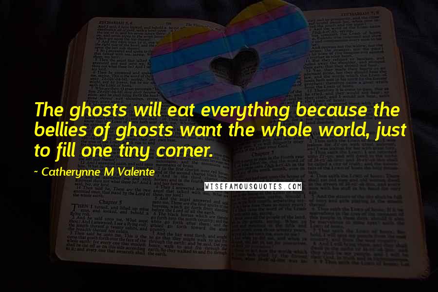 Catherynne M Valente Quotes: The ghosts will eat everything because the bellies of ghosts want the whole world, just to fill one tiny corner.