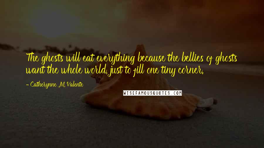 Catherynne M Valente Quotes: The ghosts will eat everything because the bellies of ghosts want the whole world, just to fill one tiny corner.