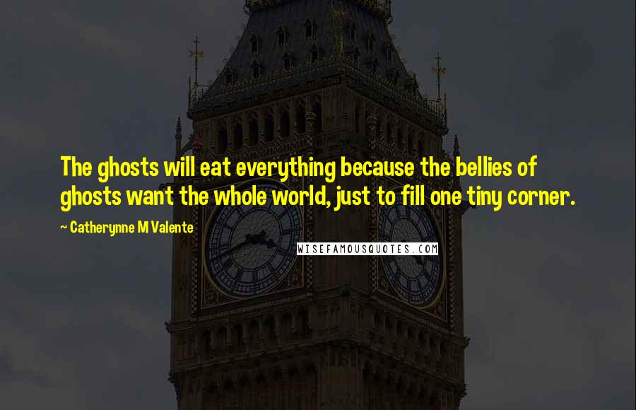 Catherynne M Valente Quotes: The ghosts will eat everything because the bellies of ghosts want the whole world, just to fill one tiny corner.