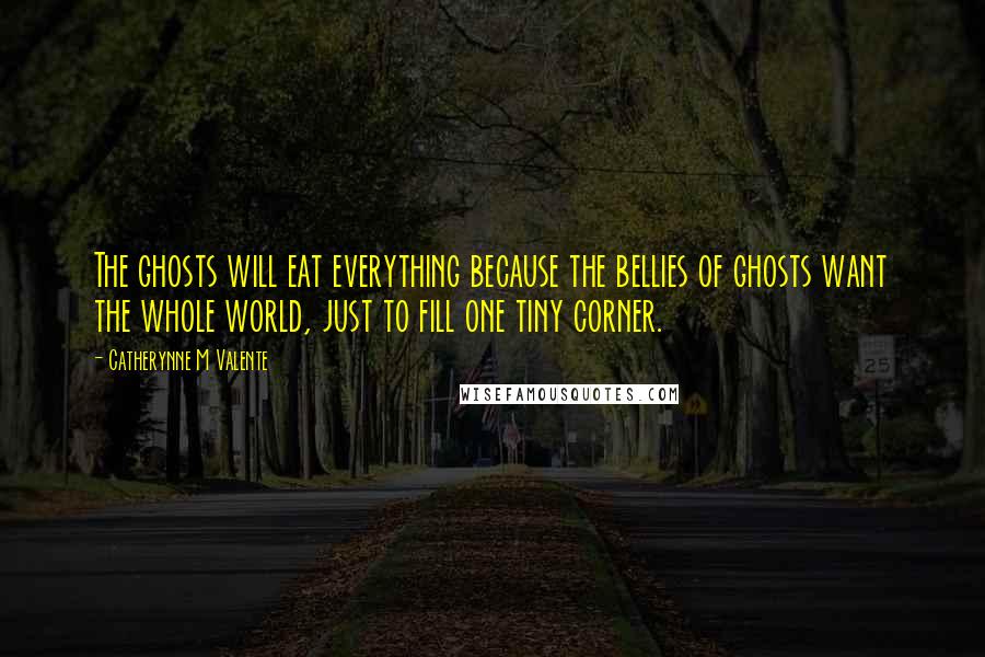 Catherynne M Valente Quotes: The ghosts will eat everything because the bellies of ghosts want the whole world, just to fill one tiny corner.