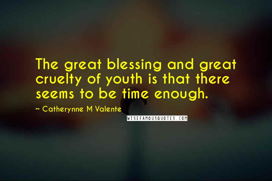 Catherynne M Valente Quotes: The great blessing and great cruelty of youth is that there seems to be time enough.