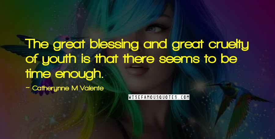 Catherynne M Valente Quotes: The great blessing and great cruelty of youth is that there seems to be time enough.