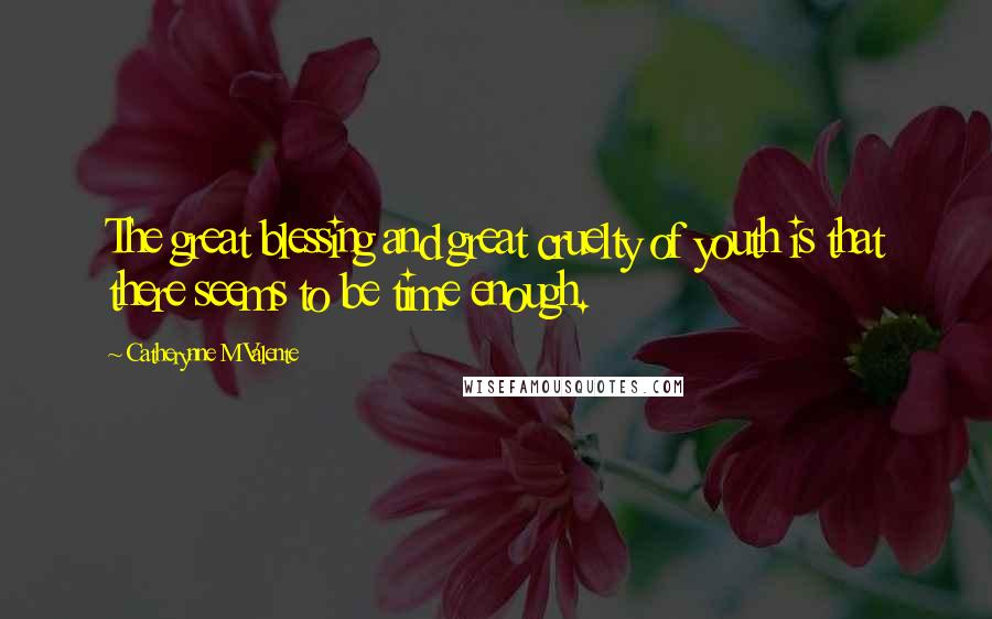Catherynne M Valente Quotes: The great blessing and great cruelty of youth is that there seems to be time enough.