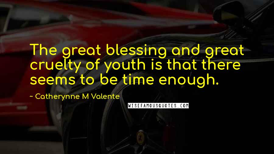 Catherynne M Valente Quotes: The great blessing and great cruelty of youth is that there seems to be time enough.