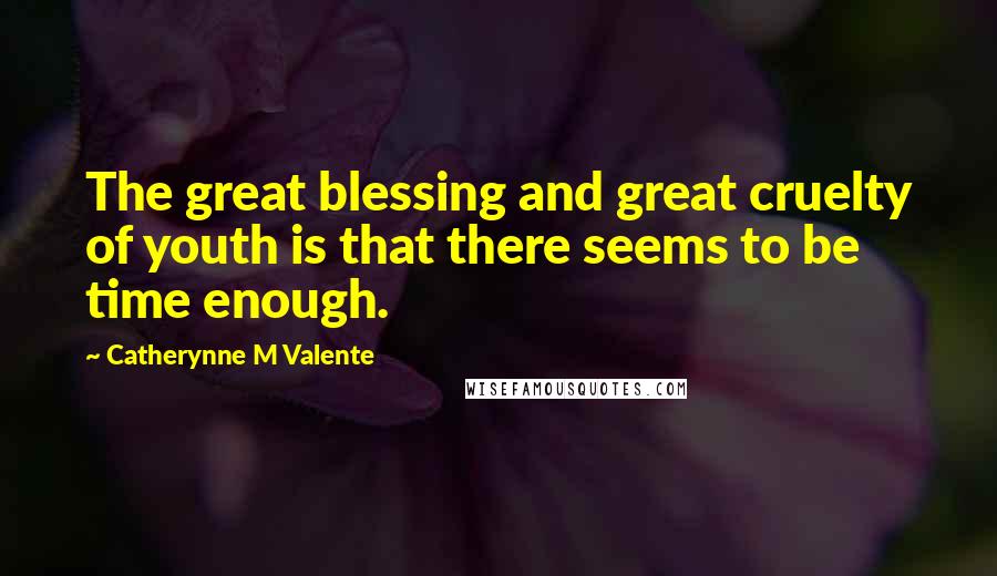 Catherynne M Valente Quotes: The great blessing and great cruelty of youth is that there seems to be time enough.